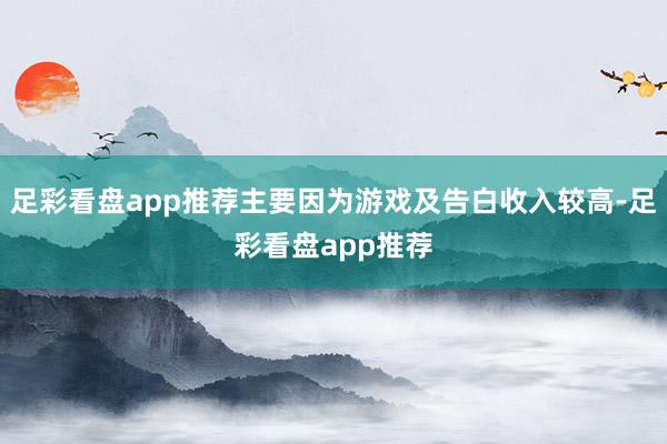足彩看盘app推荐主要因为游戏及告白收入较高-足彩看盘app推荐
