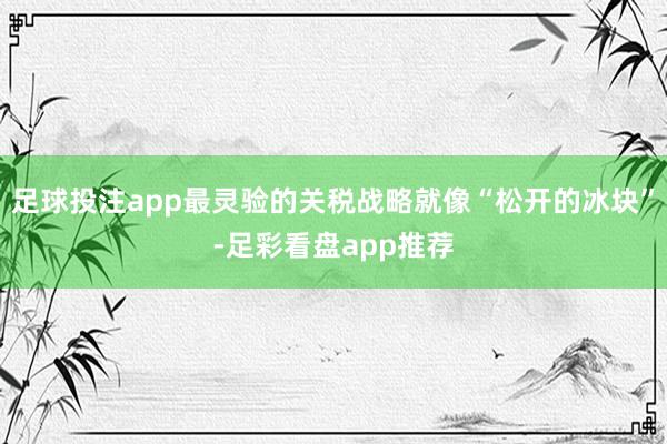 足球投注app最灵验的关税战略就像“松开的冰块”-足彩看盘app推荐