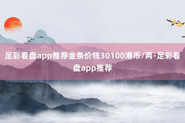 足彩看盘app推荐金条价钱30100港币/两-足彩看盘app推荐
