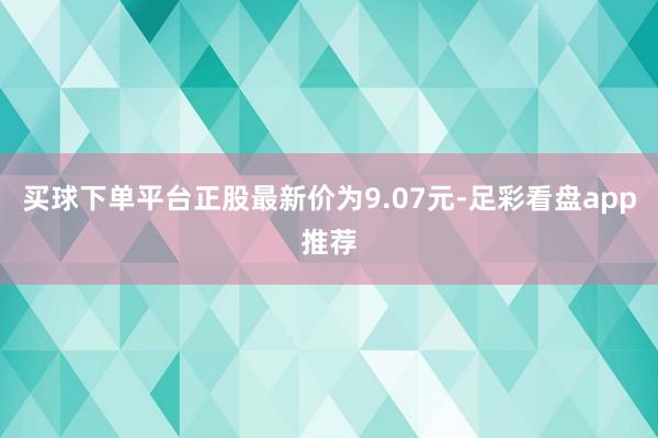 买球下单平台正股最新价为9.07元-足彩看盘app推荐