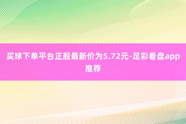 买球下单平台正股最新价为5.72元-足彩看盘app推荐
