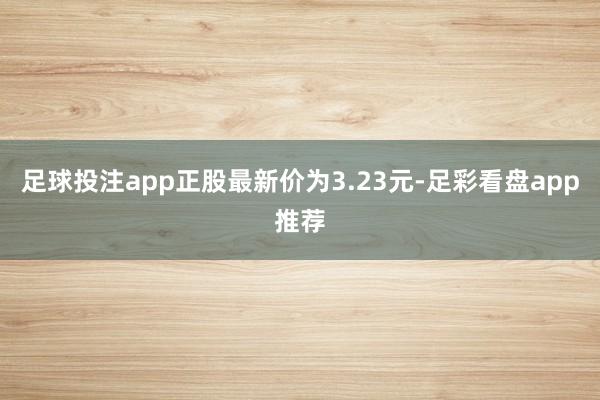 足球投注app正股最新价为3.23元-足彩看盘app推荐