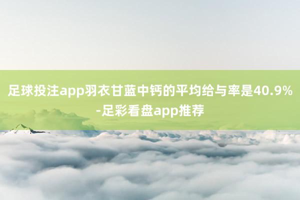 足球投注app羽衣甘蓝中钙的平均给与率是40.9%-足彩看盘app推荐