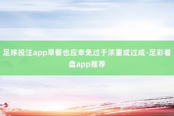足球投注app早餐也应幸免过于浓重或过咸-足彩看盘app推荐