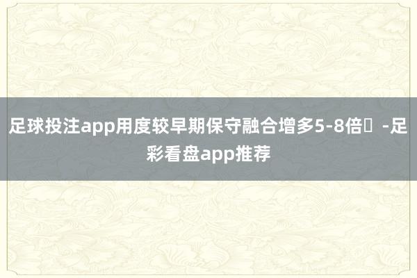 足球投注app用度较早期保守融合增多5-8倍‌-足彩看盘app推荐