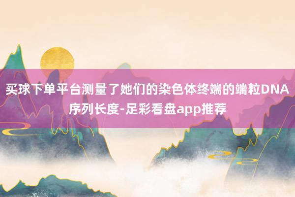 买球下单平台测量了她们的染色体终端的端粒DNA序列长度-足彩看盘app推荐