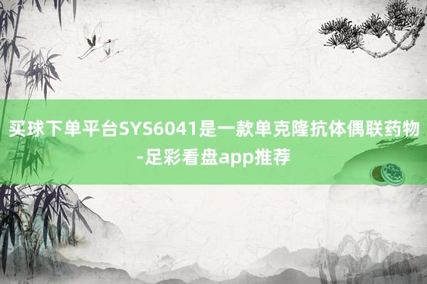 买球下单平台SYS6041是一款单克隆抗体偶联药物-足彩看盘app推荐