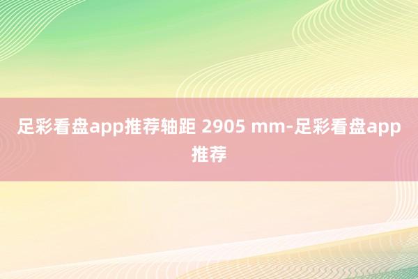 足彩看盘app推荐轴距 2905 mm-足彩看盘app推荐