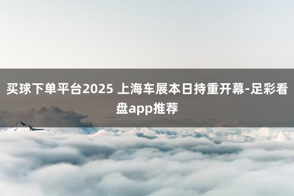 买球下单平台2025 上海车展本日持重开幕-足彩看盘app推荐