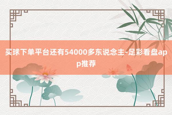 买球下单平台还有54000多东说念主-足彩看盘app推荐