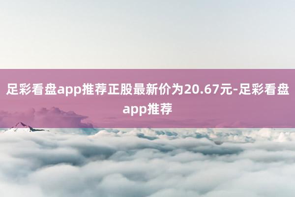 足彩看盘app推荐正股最新价为20.67元-足彩看盘app推荐