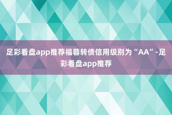 足彩看盘app推荐福蓉转债信用级别为“AA”-足彩看盘app推荐