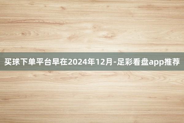 买球下单平台早在2024年12月-足彩看盘app推荐