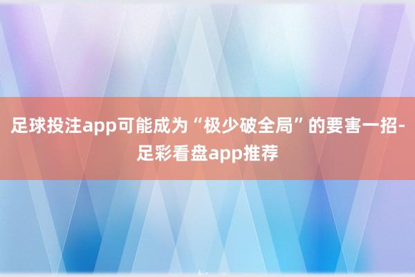 足球投注app可能成为“极少破全局”的要害一招-足彩看盘app推荐