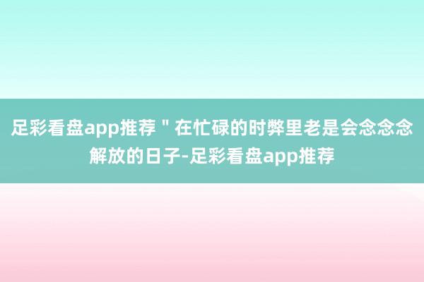 足彩看盘app推荐＂在忙碌的时弊里老是会念念念解放的日子-足彩看盘app推荐