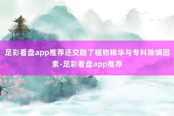 足彩看盘app推荐还交融了植物精华与专科除螨因素-足彩看盘app推荐