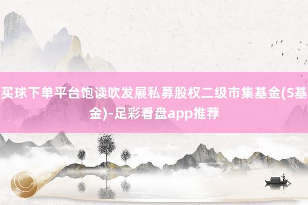 买球下单平台饱读吹发展私募股权二级市集基金(S基金)-足彩看盘app推荐