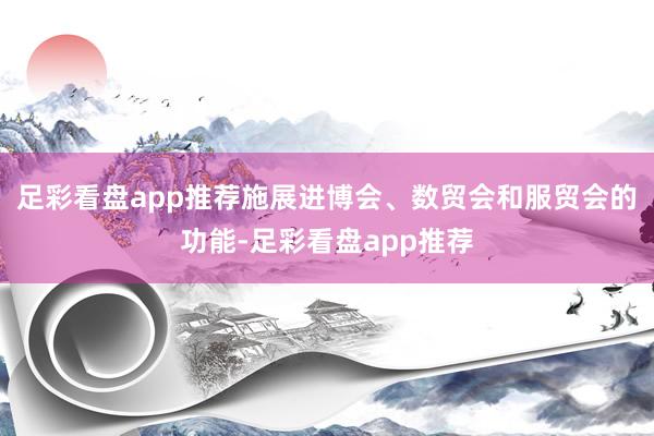 足彩看盘app推荐施展进博会、数贸会和服贸会的功能-足彩看盘app推荐