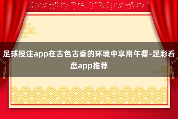 足球投注app在古色古香的环境中享用午餐-足彩看盘app推荐