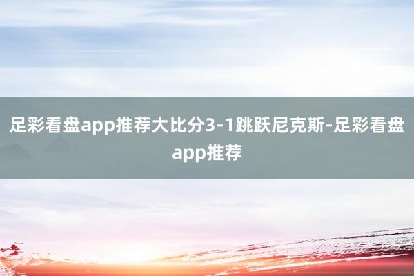 足彩看盘app推荐大比分3-1跳跃尼克斯-足彩看盘app推荐