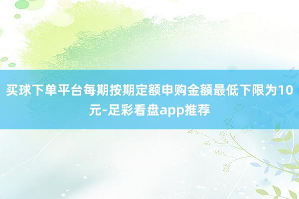 买球下单平台每期按期定额申购金额最低下限为10元-足彩看盘app推荐