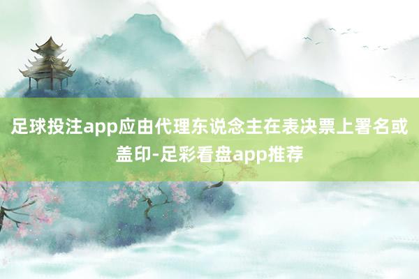 足球投注app应由代理东说念主在表决票上署名或盖印-足彩看盘app推荐