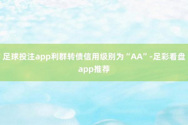足球投注app利群转债信用级别为“AA”-足彩看盘app推荐