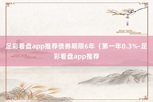 足彩看盘app推荐债券期限6年（第一年0.3%-足彩看盘app推荐