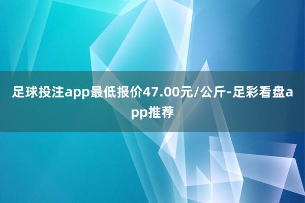 足球投注app最低报价47.00元/公斤-足彩看盘app推荐