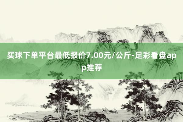 买球下单平台最低报价7.00元/公斤-足彩看盘app推荐