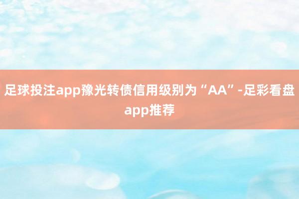 足球投注app豫光转债信用级别为“AA”-足彩看盘app推荐