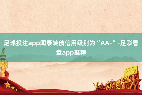 足球投注app闻泰转债信用级别为“AA-”-足彩看盘app推荐