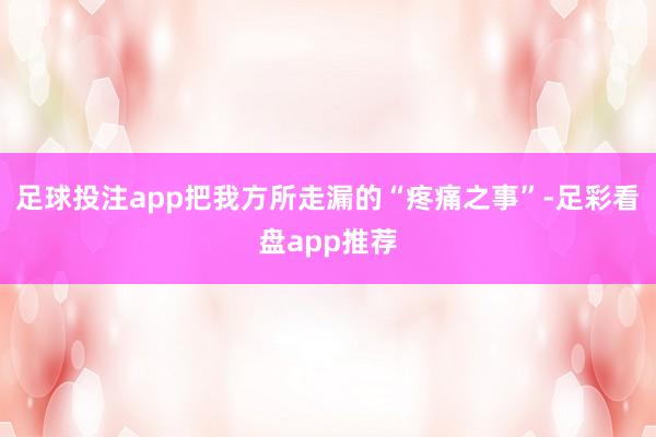 足球投注app把我方所走漏的“疼痛之事”-足彩看盘app推荐