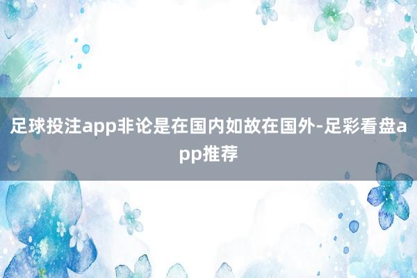 足球投注app非论是在国内如故在国外-足彩看盘app推荐