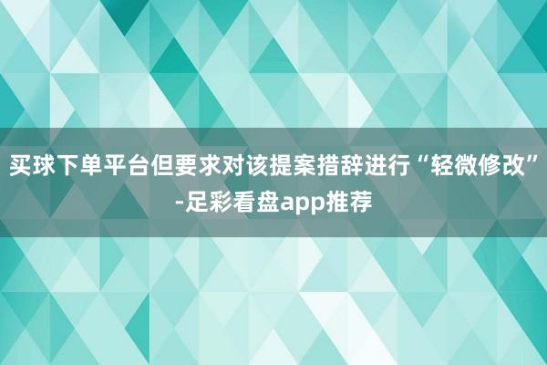 买球下单平台但要求对该提案措辞进行“轻微修改”-足彩看盘app推荐