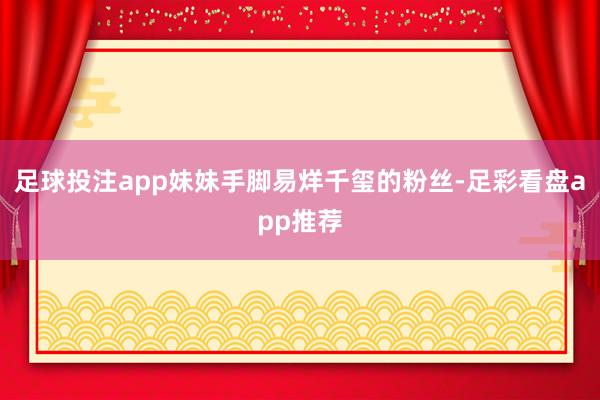 足球投注app妹妹手脚易烊千玺的粉丝-足彩看盘app推荐