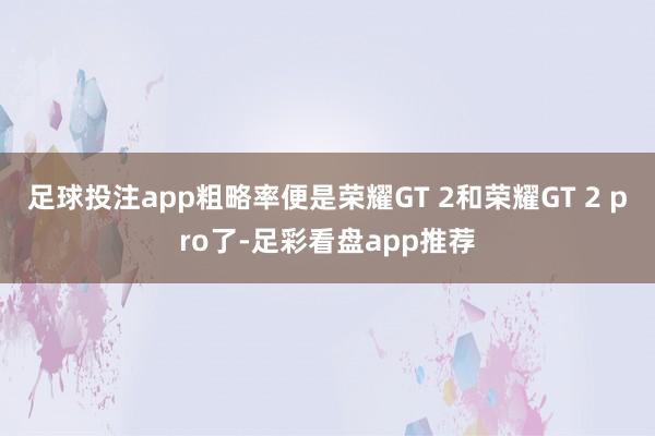 足球投注app粗略率便是荣耀GT 2和荣耀GT 2 pro了-足彩看盘app推荐