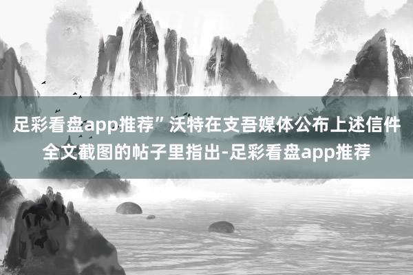 足彩看盘app推荐”沃特在支吾媒体公布上述信件全文截图的帖子里指出-足彩看盘app推荐