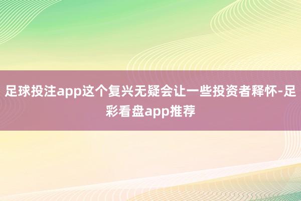 足球投注app这个复兴无疑会让一些投资者释怀-足彩看盘app推荐