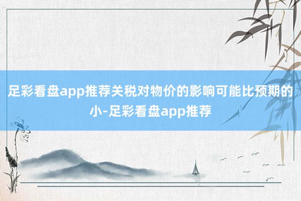 足彩看盘app推荐关税对物价的影响可能比预期的小-足彩看盘app推荐
