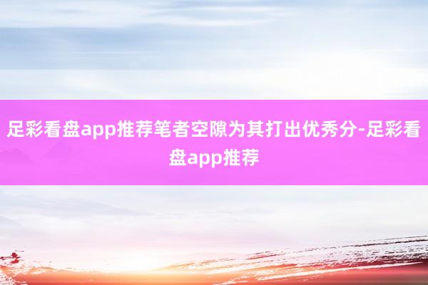 足彩看盘app推荐笔者空隙为其打出优秀分-足彩看盘app推荐