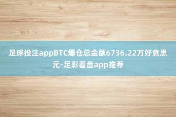 足球投注appBTC爆仓总金额6736.22万好意思元-足彩看盘app推荐