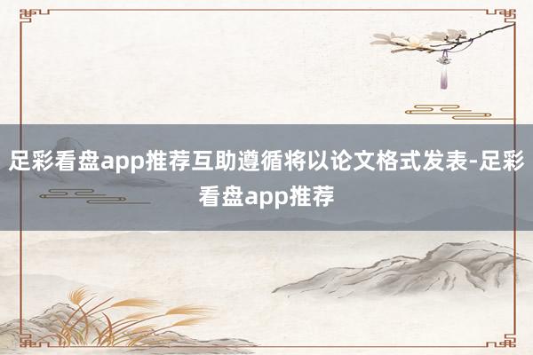 足彩看盘app推荐互助遵循将以论文格式发表-足彩看盘app推荐