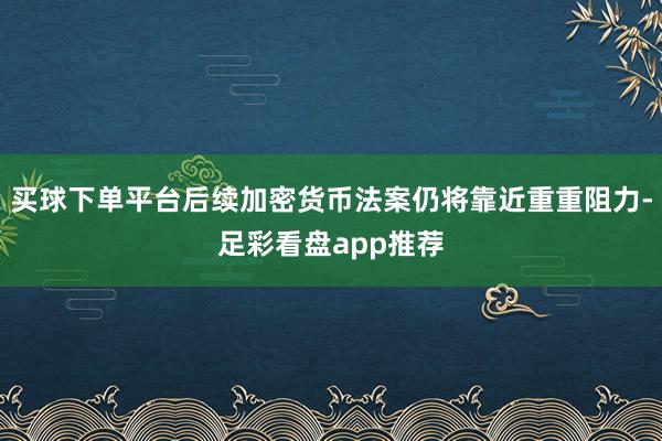 买球下单平台后续加密货币法案仍将靠近重重阻力-足彩看盘app推荐