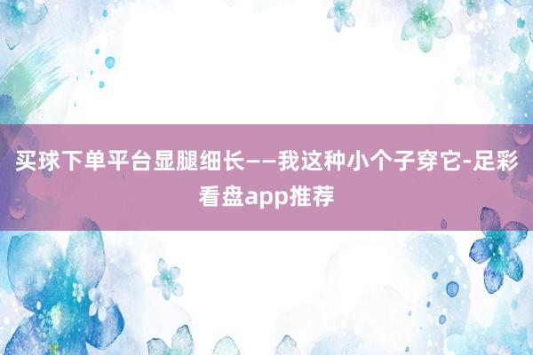 买球下单平台显腿细长——我这种小个子穿它-足彩看盘app推荐