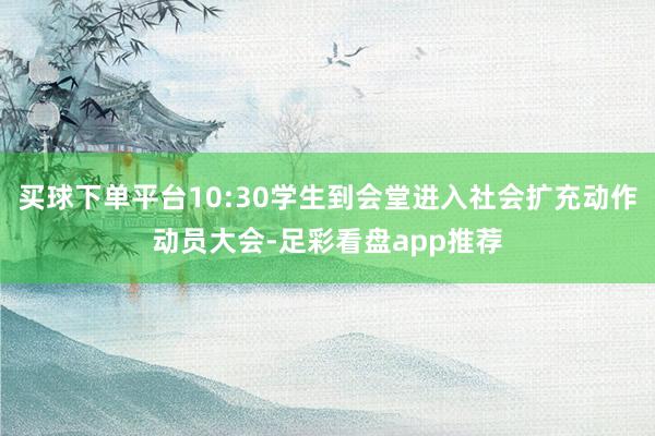 买球下单平台10:30学生到会堂进入社会扩充动作动员大会-足彩看盘app推荐