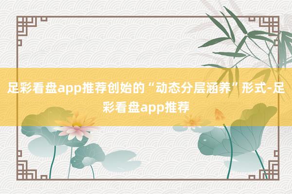 足彩看盘app推荐创始的“动态分层涵养”形式-足彩看盘app推荐