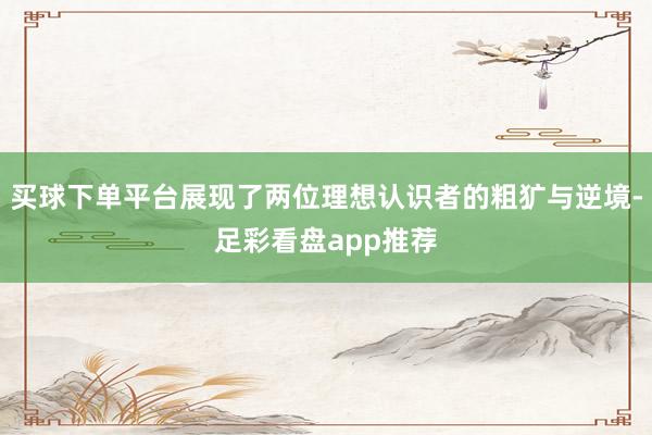 买球下单平台展现了两位理想认识者的粗犷与逆境-足彩看盘app推荐