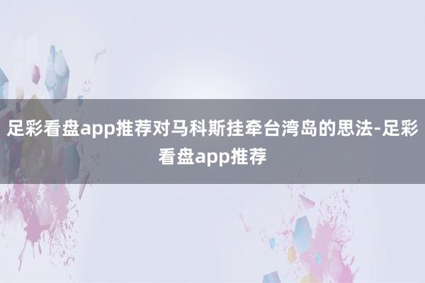 足彩看盘app推荐对马科斯挂牵台湾岛的思法-足彩看盘app推荐