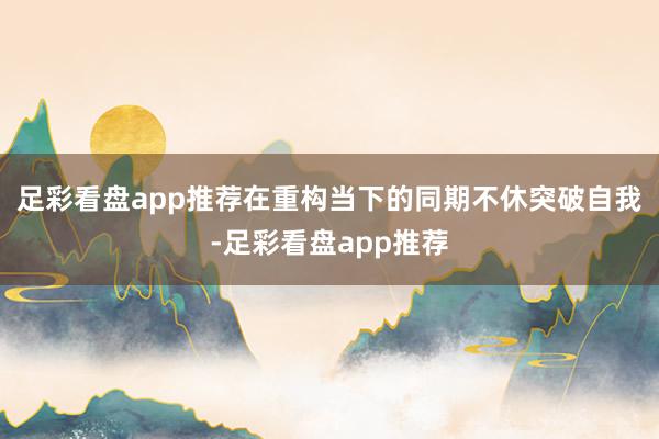 足彩看盘app推荐在重构当下的同期不休突破自我-足彩看盘app推荐